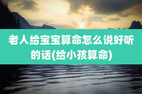 老人给宝宝算命怎么说好听的话(给小孩算命)