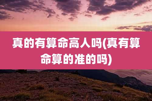 真的有算命高人吗(真有算命算的准的吗)