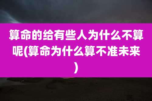 算命的给有些人为什么不算呢(算命为什么算不准未来)