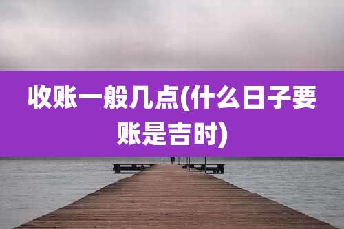 收账一般几点(什么日子要账是吉时)