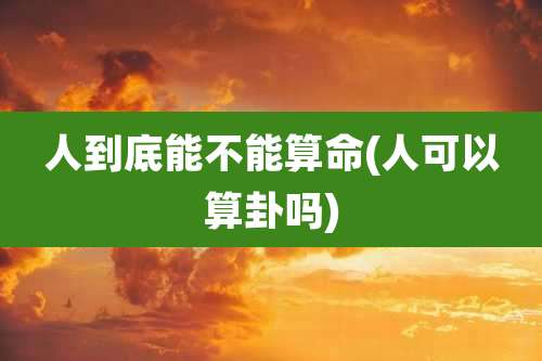 人到底能不能算命(人可以算卦吗)