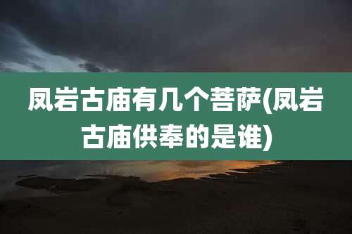 凤岩古庙有几个菩萨(凤岩古庙供奉的是谁)