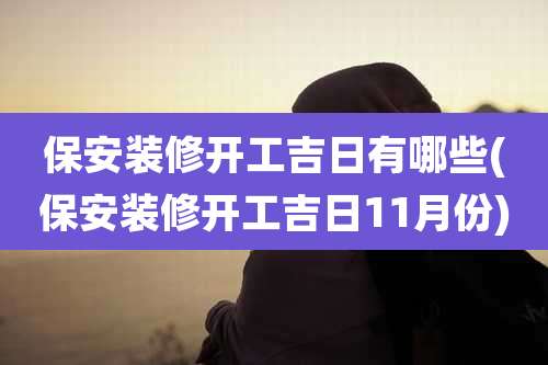 保安装修开工吉日有哪些(保安装修开工吉日11月份)
