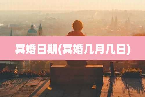 冥婚日期(冥婚几月几日)