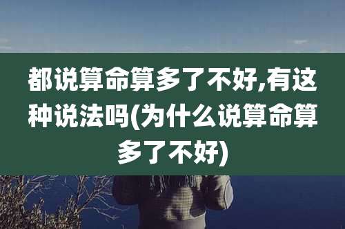 都说算命算多了不好,有这种说法吗(为什么说算命算多了不好)