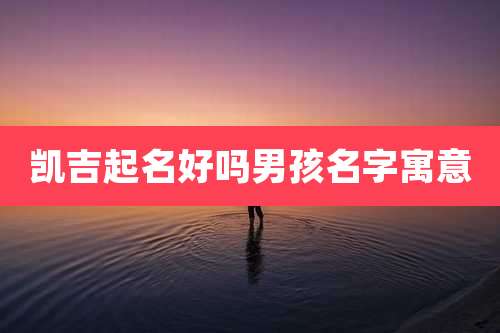 凯吉起名好吗男孩名字寓意