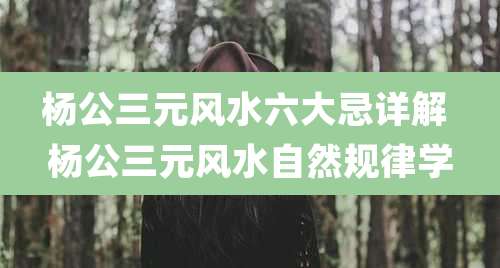 杨公三元风水六大忌详解 杨公三元风水自然规律学