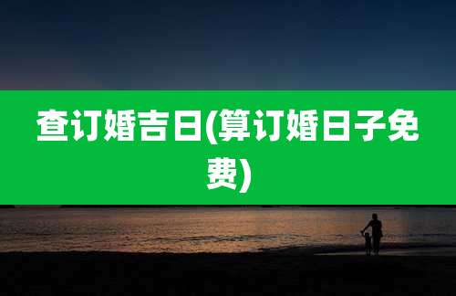 查订婚吉日(算订婚日子免费)