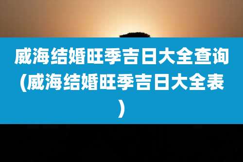 威海结婚旺季吉日大全查询(威海结婚旺季吉日大全表)