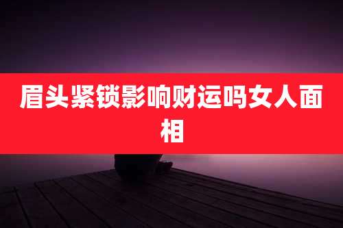 眉头紧锁影响财运吗女人面相