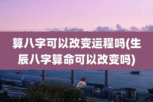算八字可以改变运程吗(生辰八字算命可以改变吗)