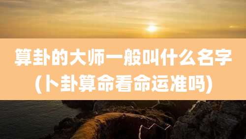 算卦的大师一般叫什么名字(卜卦算命看命运准吗)