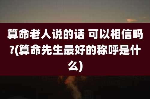 算命老人说的话 可以相信吗?(算命先生最好的称呼是什么)