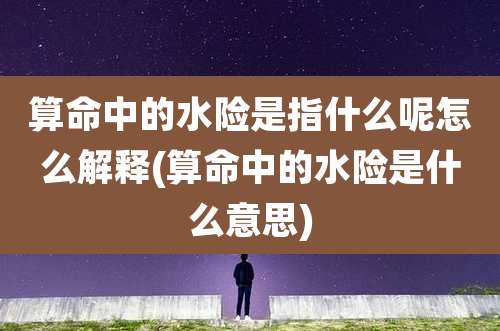 算命中的水险是指什么呢怎么解释(算命中的水险是什么意思)