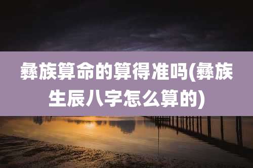 彝族算命的算得准吗(彝族生辰八字怎么算的)