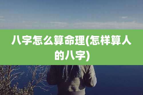 八字怎么算命理(怎样算人的八字)