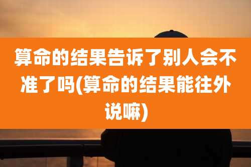 算命的结果告诉了别人会不准了吗(算命的结果能往外说嘛)