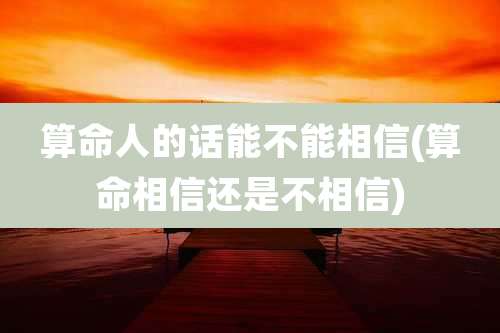 算命人的话能不能相信(算命相信还是不相信)