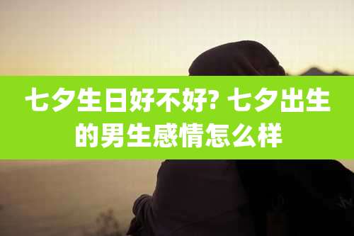 七夕生日好不好? 七夕出生的男生感情怎么样