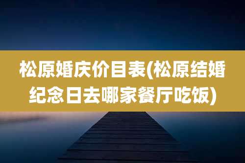松原婚庆价目表(松原结婚纪念日去哪家餐厅吃饭)