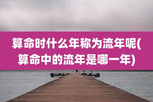 算命时什么年称为流年呢(算命中的流年是哪一年)