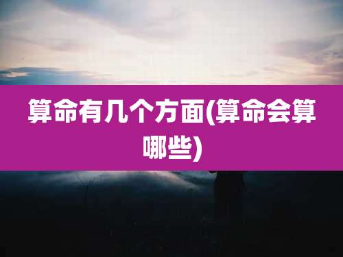 算命有几个方面(算命会算哪些)