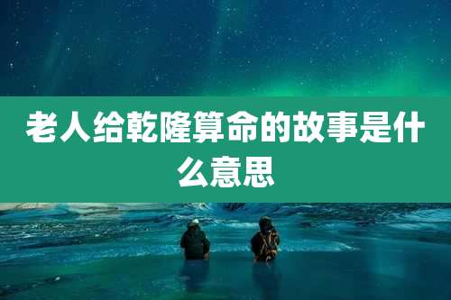 老人给乾隆算命的故事是什么意思