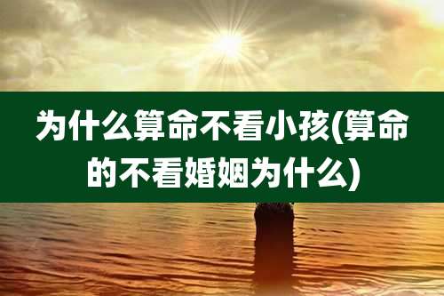 为什么算命不看小孩(算命的不看婚姻为什么)