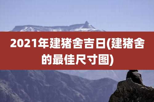 2021年建猪舍吉日(建猪舍的最佳尺寸图)