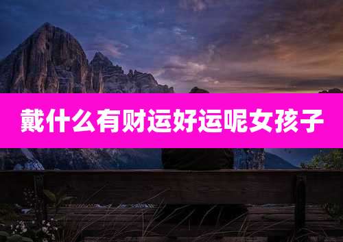 戴什么有财运好运呢女孩子