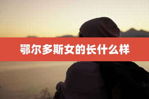 鄂尔多斯女的长什么样