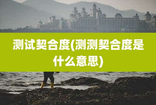 测试契合度(测测契合度是什么意思)