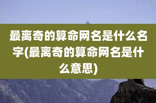 最离奇的算命网名是什么名字(最离奇的算命网名是什么意思)