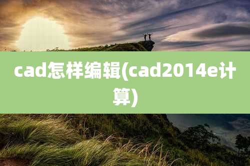 cad怎样编辑(cad2014e计算)