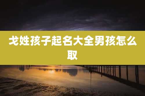 戈姓孩子起名大全男孩怎么取