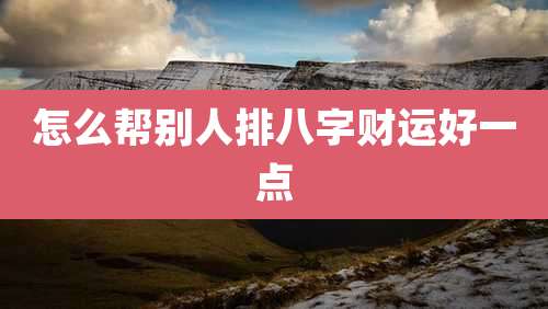 怎么帮别人排八字财运好一点
