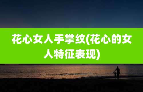 花心女人手掌纹(花心的女人特征表现)