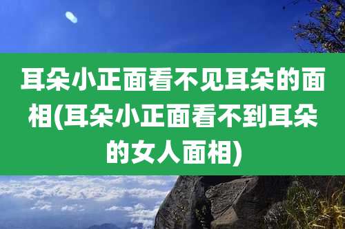 耳朵小正面看不见耳朵的面相(耳朵小正面看不到耳朵的女人面相)