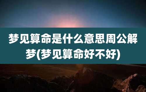 梦见算命是什么意思周公解梦(梦见算命好不好)