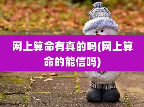 网上算命有真的吗(网上算命的能信吗)