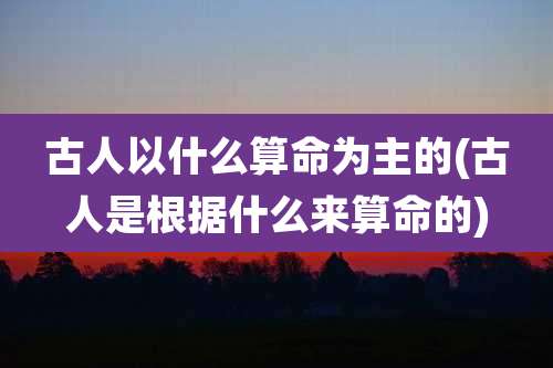 古人以什么算命为主的(古人是根据什么来算命的)