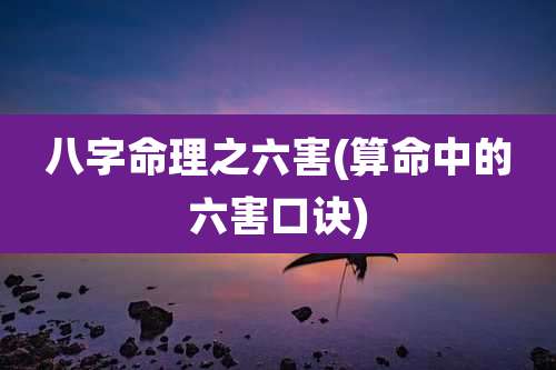 八字命理之六害(算命中的六害口诀)