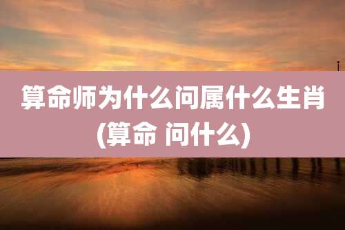 算命师为什么问属什么生肖(算命 问什么)