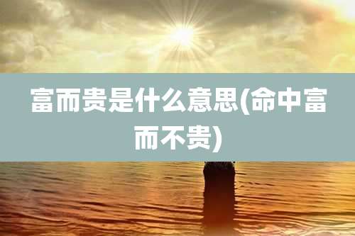 富而贵是什么意思(命中富而不贵)