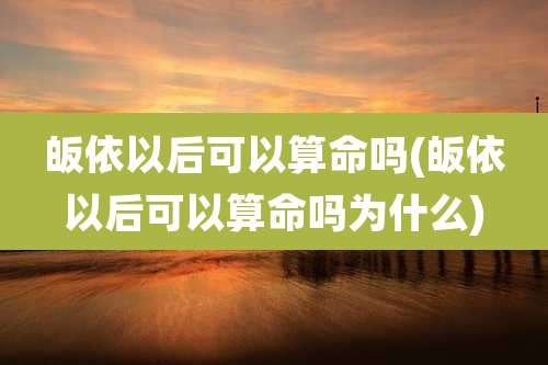 皈依以后可以算命吗(皈依以后可以算命吗为什么)