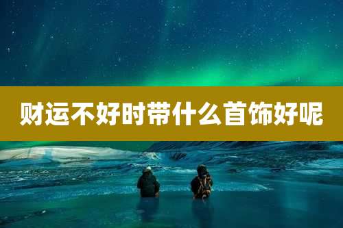 财运不好时带什么首饰好呢