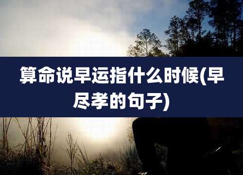 算命说早运指什么时候(早尽孝的句子)