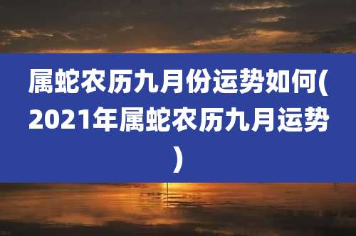 属蛇农历九月份运势如何(2021年属蛇农历九月运势)