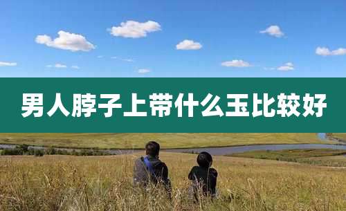 男人脖子上带什么玉比较好