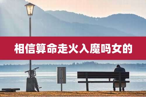 相信算命走火入魔吗女的